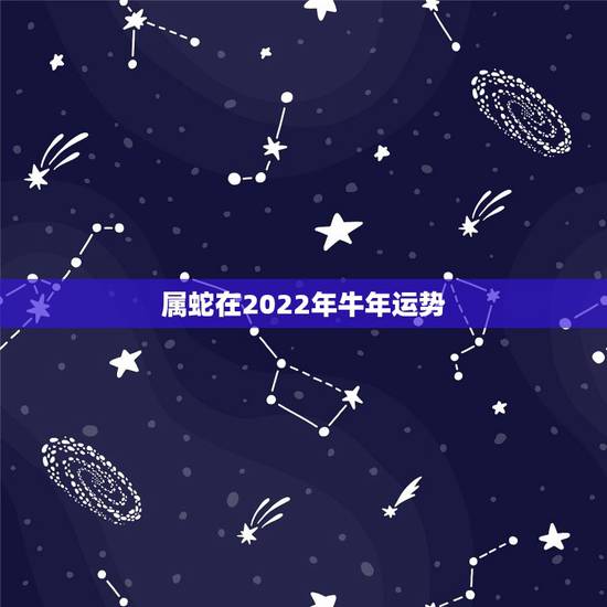 属蛇在2022年牛年运势,2022年运势12生肖运势 属蛇在2022年牛年运势,2022年运势12生肖运势