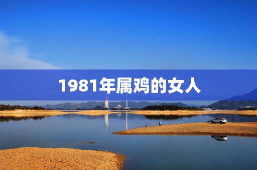 1981年属鸡的女人，1981年属鸡的女人命运如何12月19生的今天