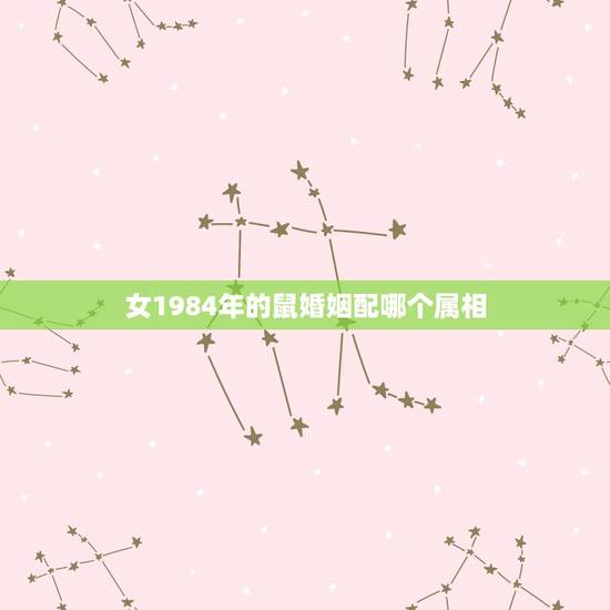 女1984年的鼠婚姻配哪个属相,1984年属女鼠跟哪一年配什么生肖做夫 女1984年的鼠婚姻配哪个属相,1984年属女鼠跟哪一年配什么生肖做夫