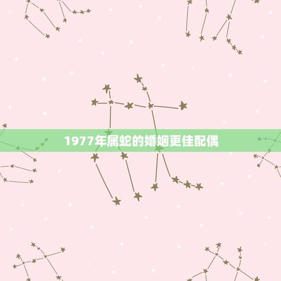 1977年属蛇的婚姻更佳配偶，1977年属蛇犯二婚吗
