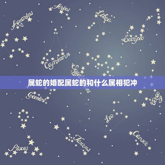 属蛇的婚配属蛇的和什么属相犯冲,属蛇的跟什么属相相合 属蛇的婚配属蛇的和什么属相犯冲,属蛇的跟什么属相相合