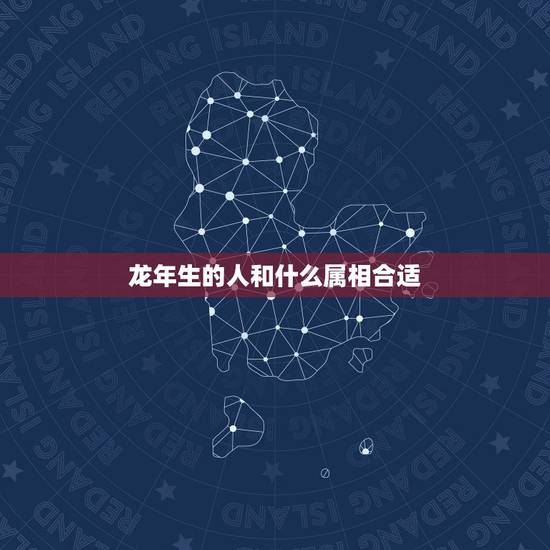 龙年生的人和什么属相合适，属龙和什么属相最好