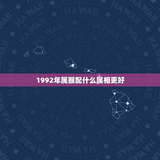 1992年属猴配什么属相更好,1992年属猴女更佳婚配表 1992年属猴配什么属相更好,1992年属猴女更佳婚配表