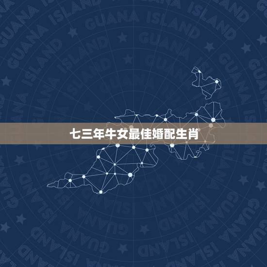 七三年牛女最佳婚配生肖，属牛女的和什么属相相配