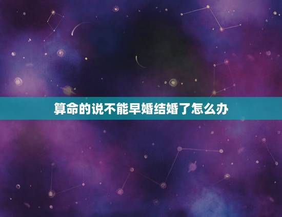 算命的说不能早婚结婚了怎么办,算命说不能早婚是什么意思 算命的说不能早婚结婚了怎么办,算命说不能早婚是什么意思