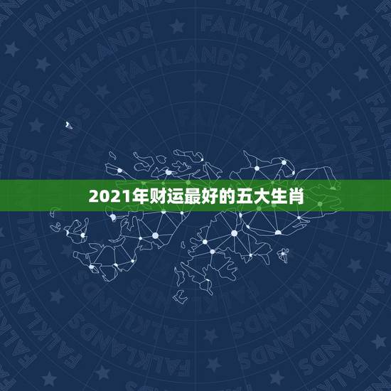 2021年财运最好的五大生肖，2021年有大财的生肖排