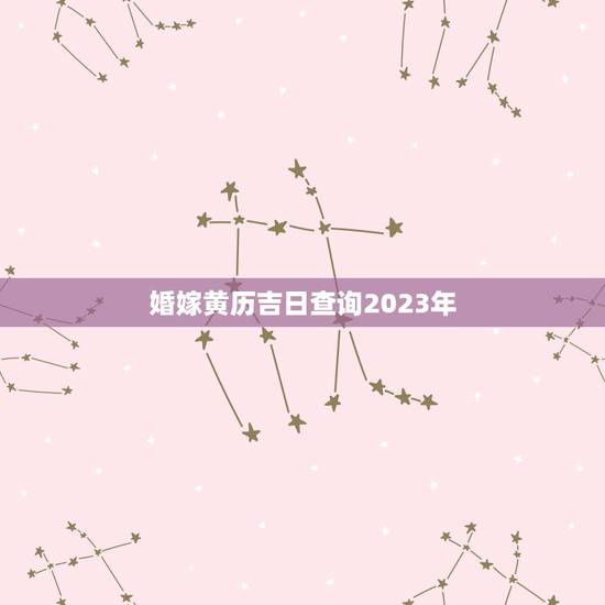 婚嫁黄历吉日查询2023年，黄历嫁娶吉日查询