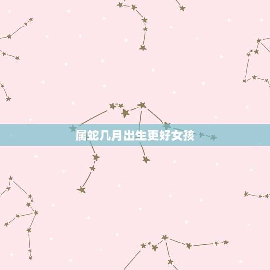 属蛇几月出生更好女孩,女人属蛇哪个月出生更好 属蛇几月出生更好女孩,女人属蛇哪个月出生更好