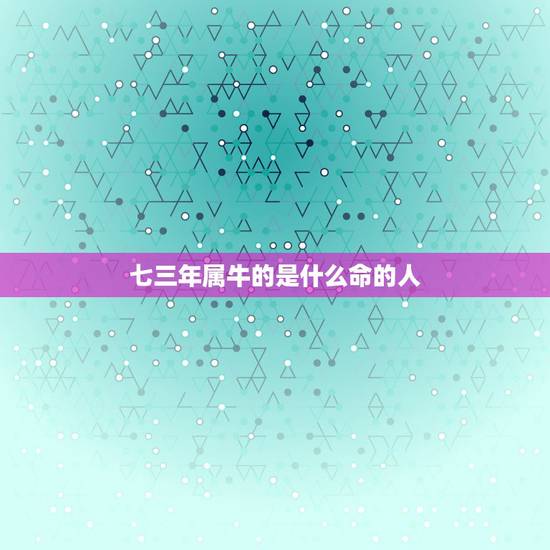 七三年属牛的是什么命的人，七三年是什么命配什么属相好