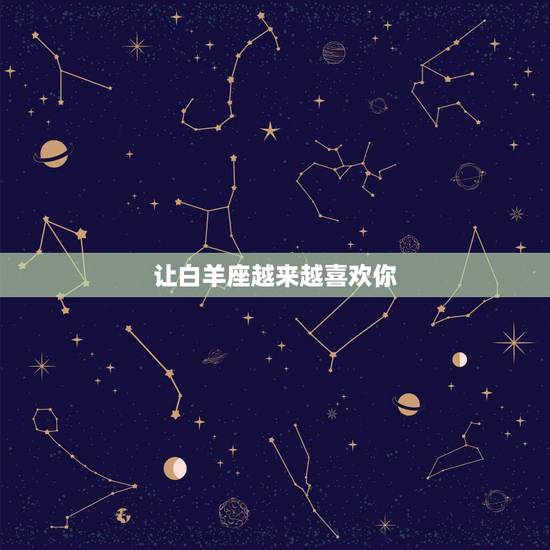 让白羊座越来越喜欢你,白羊座爱上一个人的表现 让白羊座越来越喜欢你,白羊座爱上一个人的表现