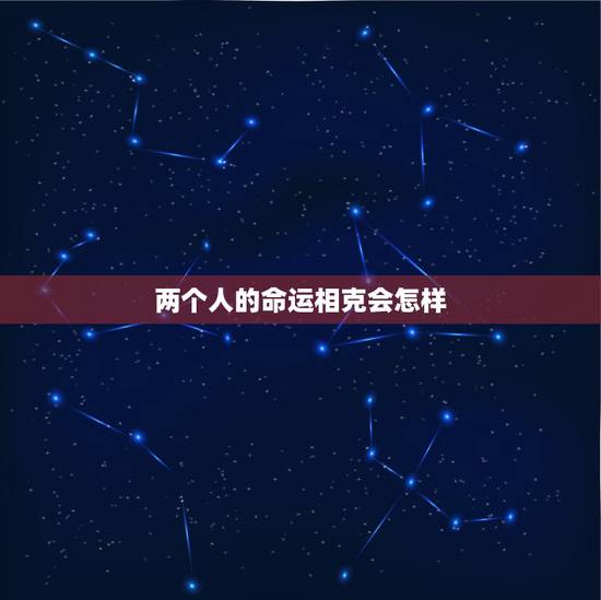 两个人的命运相克会怎样,八字相克的两个人真的不能在一起吗?在一起真的会 两个人的命运相克会怎样,八字相克的两个人真的不能在一起吗?在一起真的会