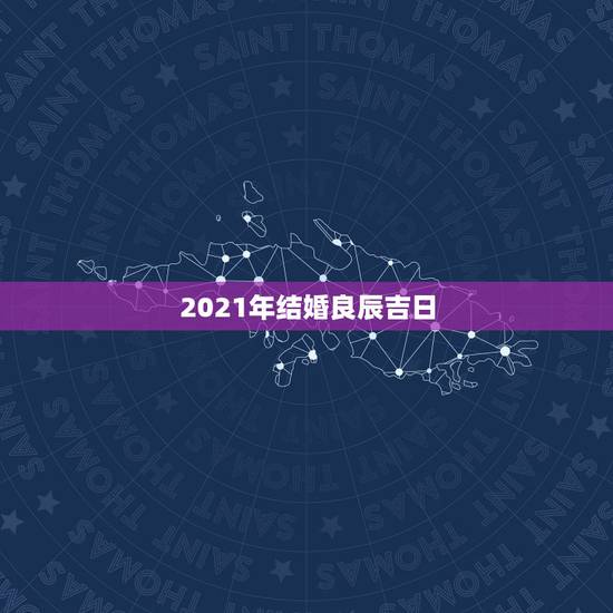 2021年结婚良辰吉日，想在2021年（明年）结婚，请问有哪些好日子？