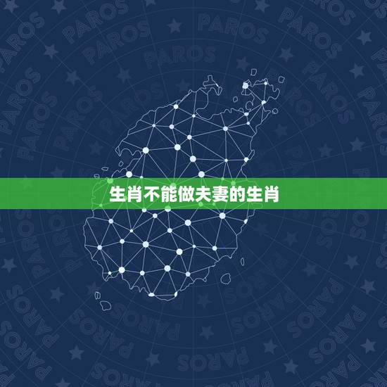 生肖不能做夫妻的生肖,夫妻不成双的生肖配对 生肖不能做夫妻的生肖,夫妻不成双的生肖配对
