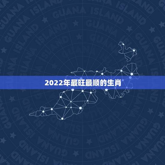 2022年最旺最顺的生肖，2022年运势12生肖运势