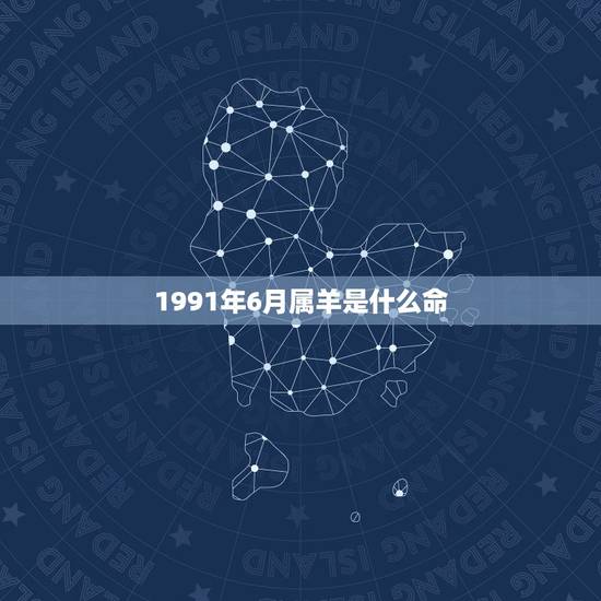 1991年6月属羊是什么命,1991年6月属羊是什么五行 1991年6月属羊是什么命,1991年6月属羊是什么五行