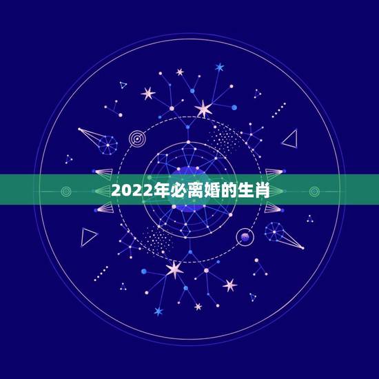 2022年必离婚的生肖,属蛇2022年谁都躲不过的劫难 2022年必离婚的生肖,属蛇2022年谁都躲不过的劫难