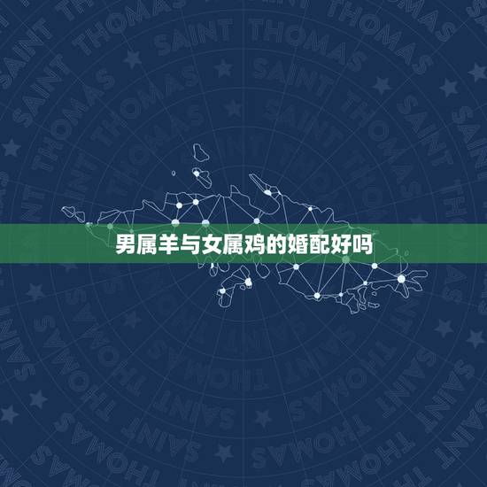 男属羊与女属鸡的婚配好吗,男性属羊,和女性属鸡婚配怎么 男属羊与女属鸡的婚配好吗,男性属羊,和女性属鸡婚配怎么