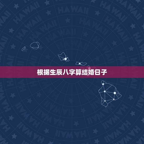 根据生辰八字算结婚日子，根据生辰八字算结婚日子