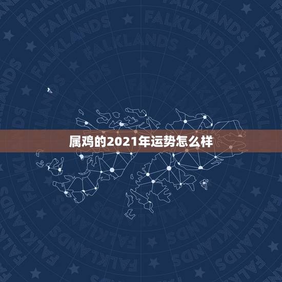 属鸡的2021年运势怎么样,属鸡2021年运势及运程 属鸡的2021年运势怎么样,属鸡2021年运势及运程