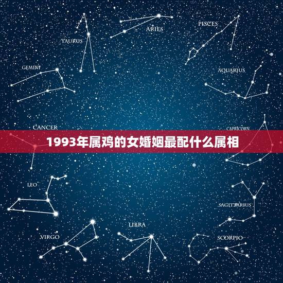 1993年属鸡的女婚姻最配什么属相,属鸡的女生和什么属相最般配 1993年属鸡的女婚姻最配什么属相,属鸡的女生和什么属相最般配