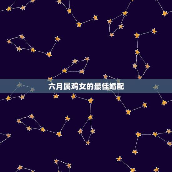 六月属鸡女的最佳婚配，女属鸡的属相婚配表