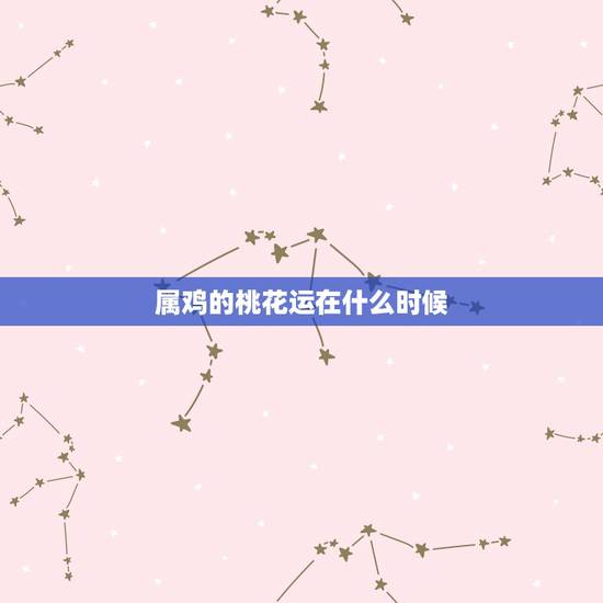 属鸡的桃花运在什么时候,属鸡的人今年几月有桃花运 属鸡的桃花运在什么时候,属鸡的人今年几月有桃花运