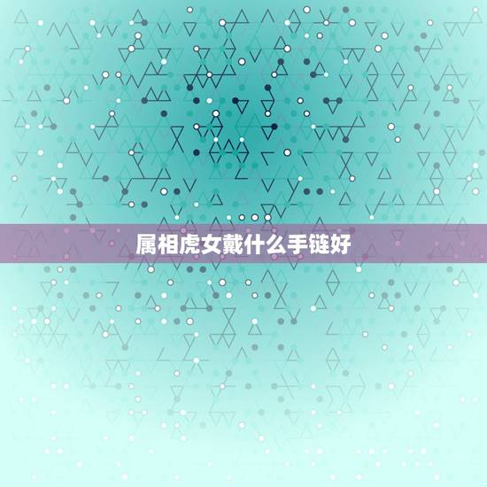 属相虎女戴什么手链好，属虎女戴什么开运好