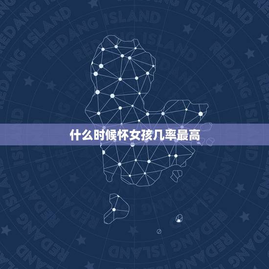 什么时候怀女孩几率最高,什么情况下生女孩的几率大 什么时候怀女孩几率最高,什么情况下生女孩的几率大
