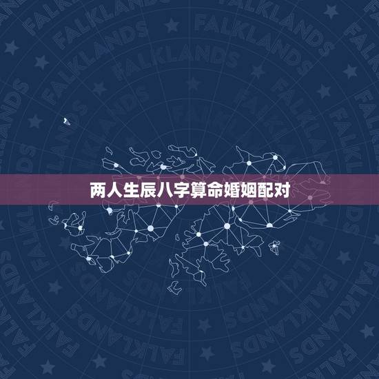 两人生辰八字算命婚姻配对,生辰八字姻缘配对 两人生辰八字算命婚姻配对,生辰八字姻缘配对