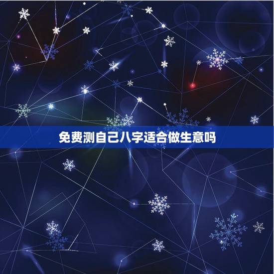 免费测自己八字适合做生意吗,免费生辰八字测命运 免费测自己八字适合做生意吗,免费生辰八字测命运