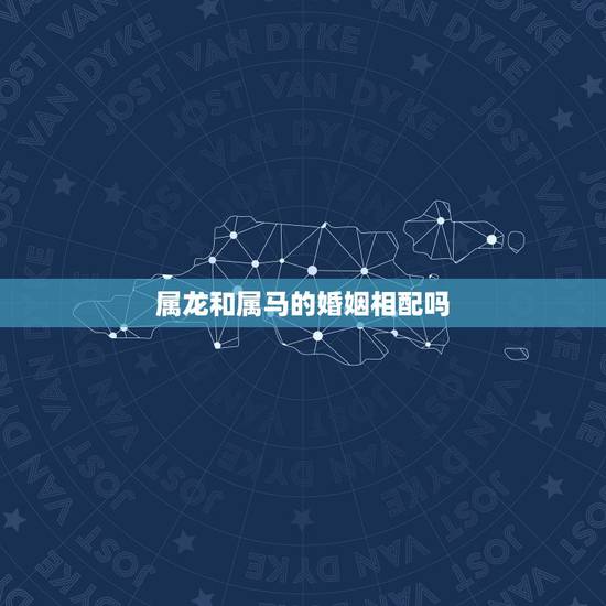 属龙和属马的婚姻相配吗,属龙和属马相配吗 属龙和属马的婚姻相配吗,属龙和属马相配吗
