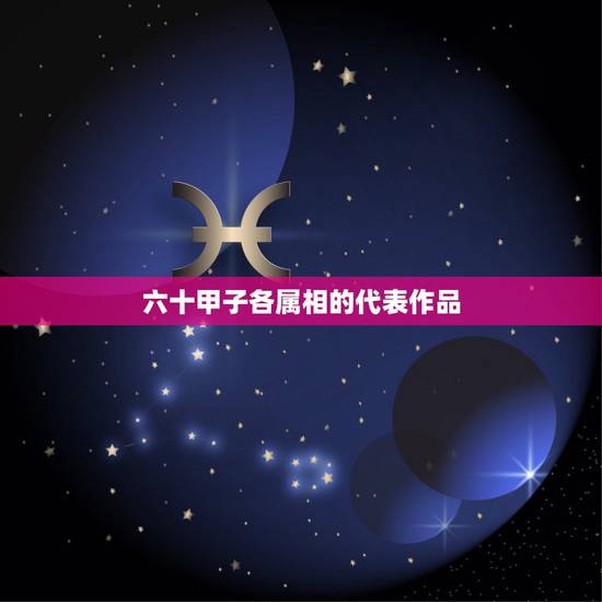 六十甲子各属相的代表作品,知道岁数,怎样用六十甲子算属相? 六十甲子各属相的代表作品,知道岁数,怎样用六十甲子算属相?