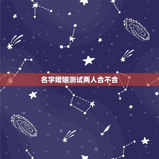 名字婚姻测试两人合不合，测两人八字合不合，谢谢了。