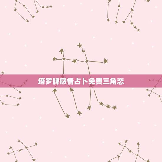 塔罗牌感情占卜免费三角恋,塔罗牌圣三角恋情占卜解释 塔罗牌感情占卜免费三角恋,塔罗牌圣三角恋情占卜解释