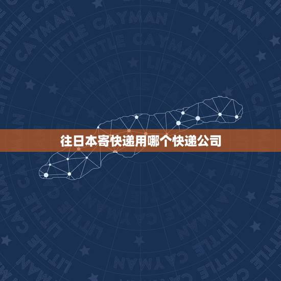 往日本寄快递用哪个快递公司，寄东西到日本，选哪个快递好