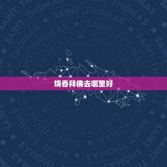 烧香拜佛去哪里好,去哪里烧香拜佛最灵? 烧香拜佛去哪里好,去哪里烧香拜佛最灵?