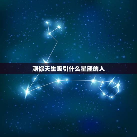 测你天生吸引什么星座的人,你有观察过自己最吸引哪个星座的人吗?他们有共 测你天生吸引什么星座的人,你有观察过自己最吸引哪个星座的人吗?他们有共