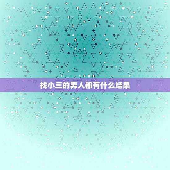 找小三的男人都有什么结果,男人找小三有什么要求? 找小三的男人都有什么结果,男人找小三有什么要求?
