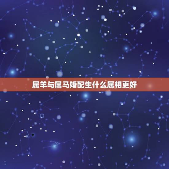 属羊与属马婚配生什么属相更好，属马和属羊的夫妻生一个什么属相的宝贝好