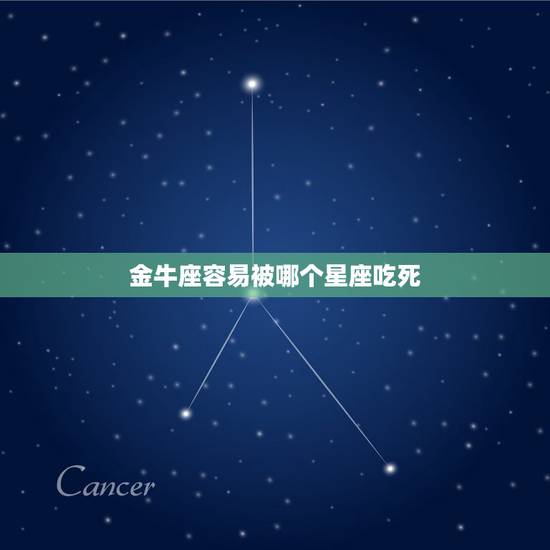 金牛座容易被哪个星座吃死，哪个星座气死金牛座