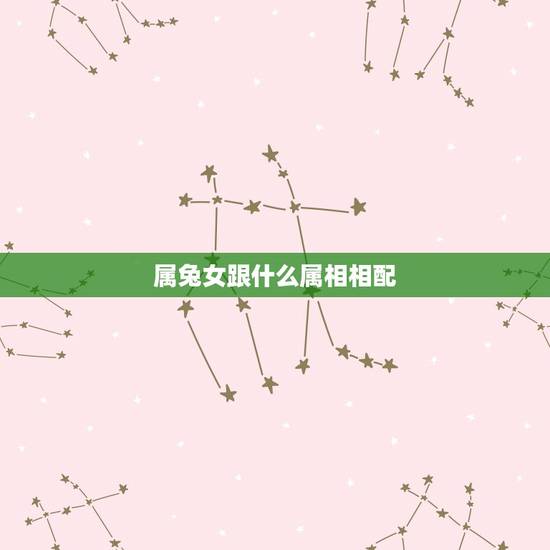 属兔女跟什么属相相配，属兔女和什么属相最配？