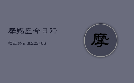 摩羯座今日行程运势女生(20240605) 摩羯座今日行程运势女生(20240605)
