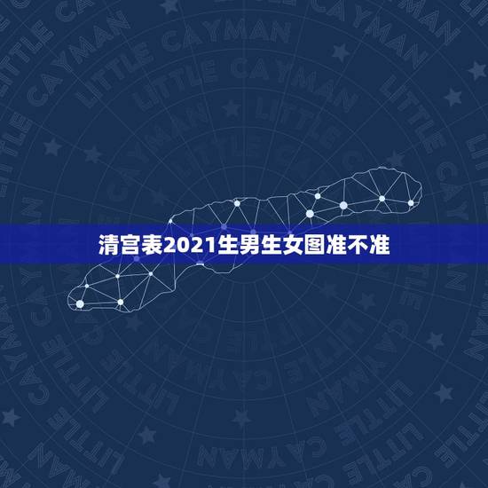 清宫表2021生男生女图准不准，看清宫表怀孕生男生女准吗？是男人的年龄