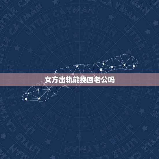 女方出轨能挽回老公吗，一个出轨后的女人怎样挽回老公的信任？