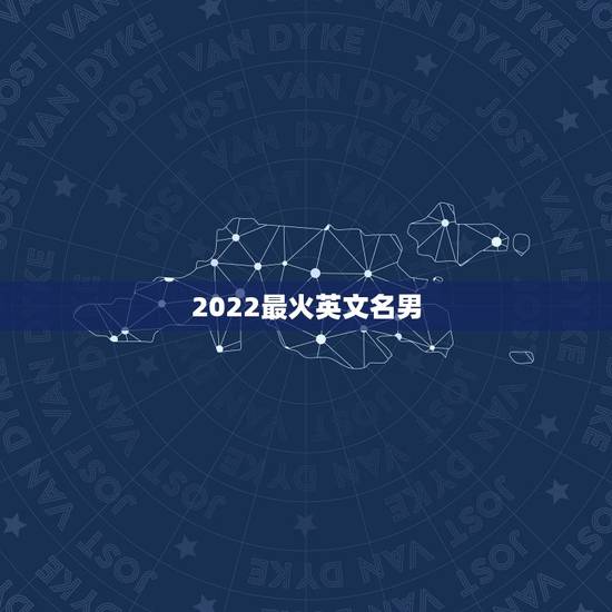 2022最火英文名男，2023年更流行的英文名男