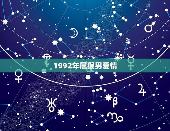 1992年属猴男爱情，92年属猴男2022 年婚姻