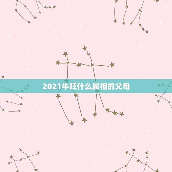 2021牛旺什么属相的父母,属鼠的和什么属相最配 2021牛旺什么属相的父母,属鼠的和什么属相最配