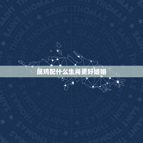 属鸡配什么生肖更好婚姻,十二生肖配对 属鸡配什么生肖更好婚姻,十二生肖配对