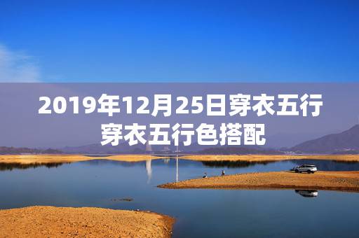 2019年12月25日穿衣五行 穿衣五行色搭配 2019年12月25日穿衣五行 穿衣五行色搭配