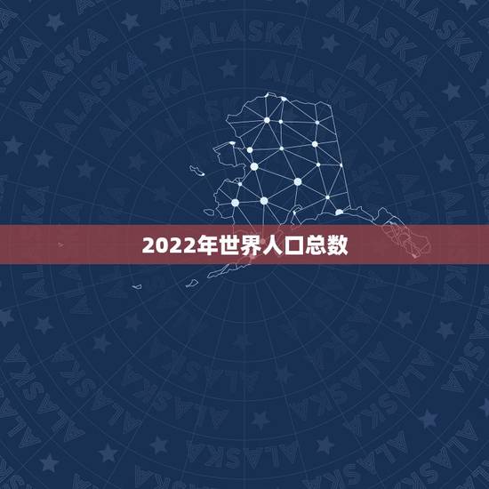 2022年世界人口总数,全球人口数量2023年统计是多少? 2022年世界人口总数,全球人口数量2023年统计是多少?